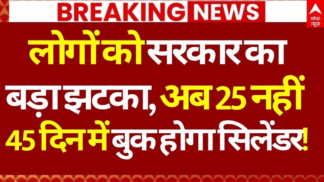 LPG Booking New Rule News: लोगों को सरकार का बड़ा झटका, अब 25 नहीं ,45 दिन में बुक होगा सिलेंडर