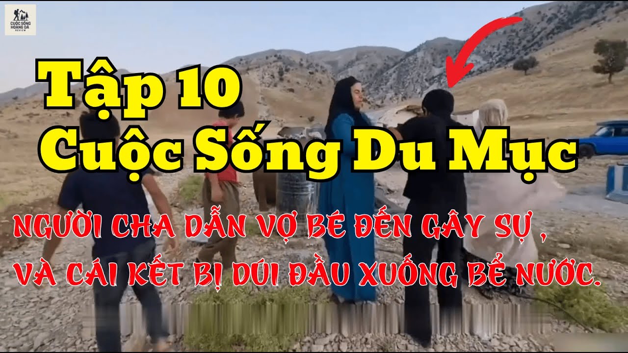 Tập 10- NGƯỜI CHA BỊ DÚI ĐẦU XUỐNG BỂ NƯỚC VÌ DẪN VỢ BÉ ĐẾN GÂY SỰ - Cuộc Sống Du Mục