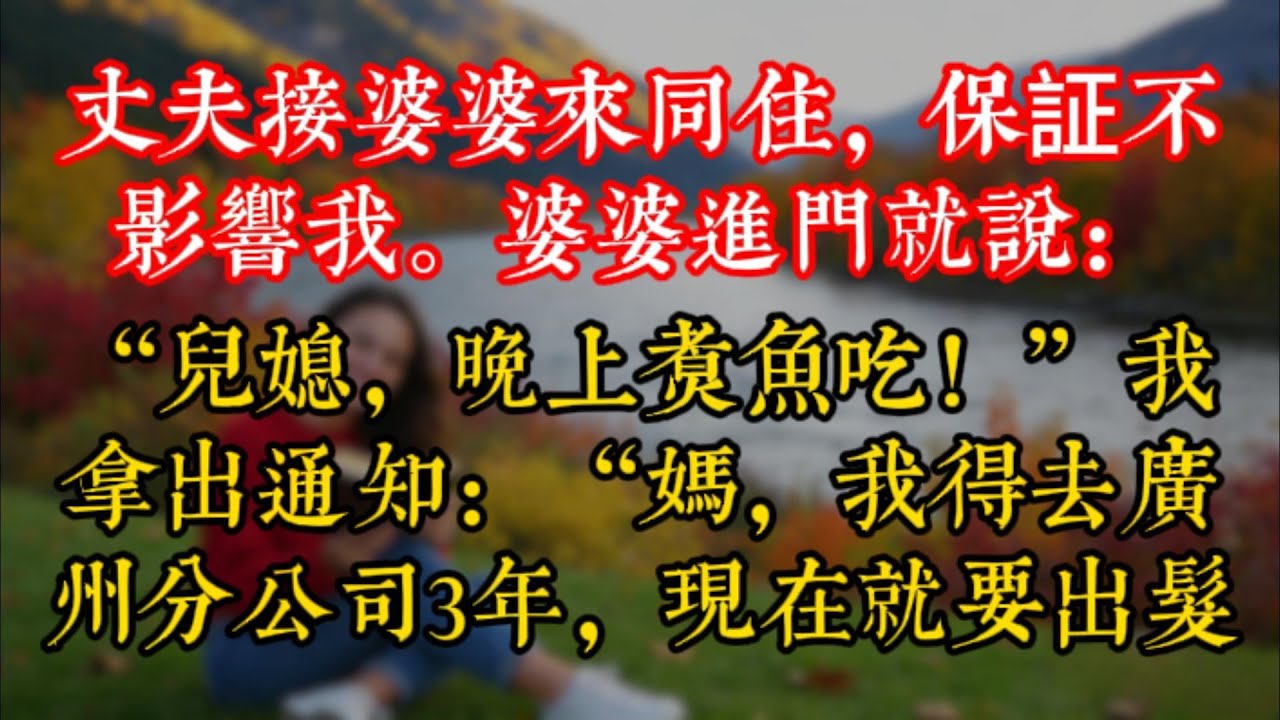 丈夫接婆婆來同住，保証不影響我。婆婆進門就説：“兒媳，晚上煮魚吃！”我拿出通知：“媽，我得去廣州分公司3年，現在就要出髮。”