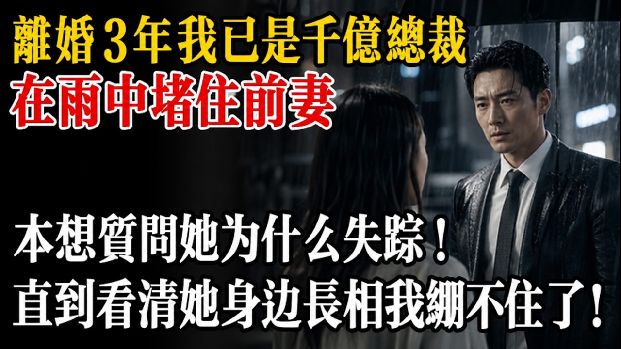 離婚 3 年我已是千億總裁，在雨中堵住前妻，本想質問孩子是誰的野種！直到看清孩子長相我繃不住了！