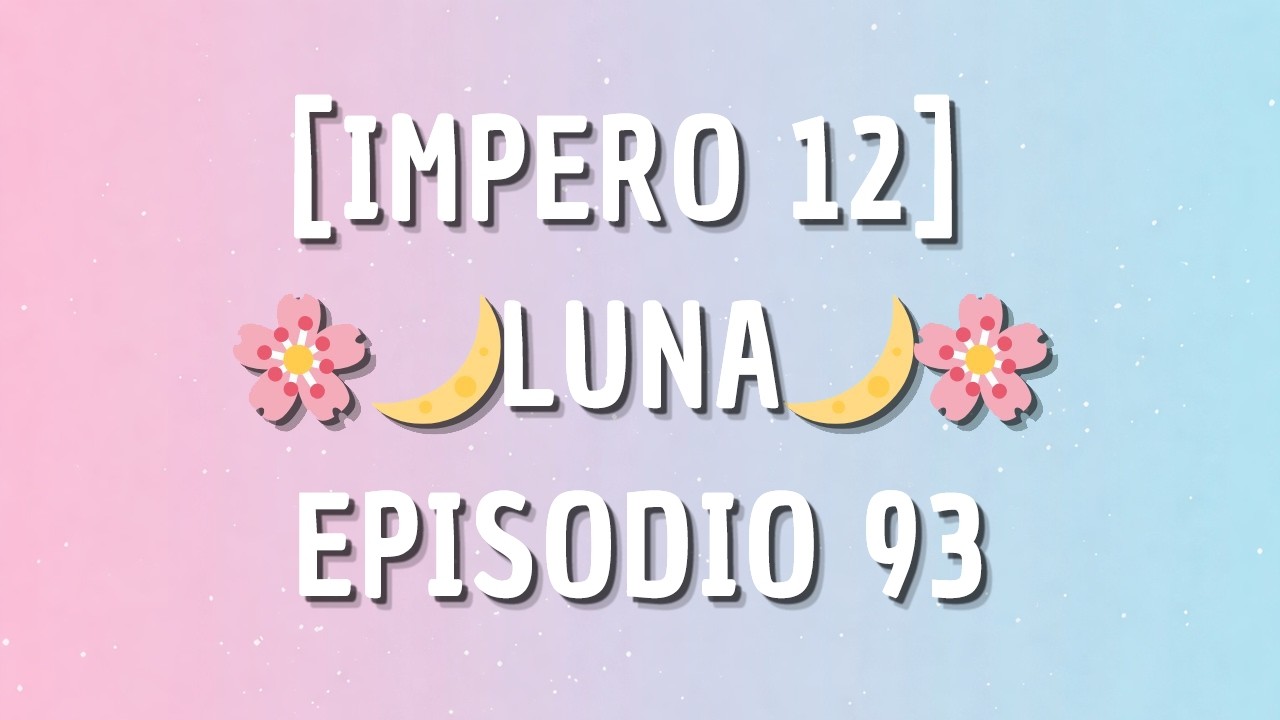 [IMPERO 12] - LUNA🌙 - EPISODIO 93
