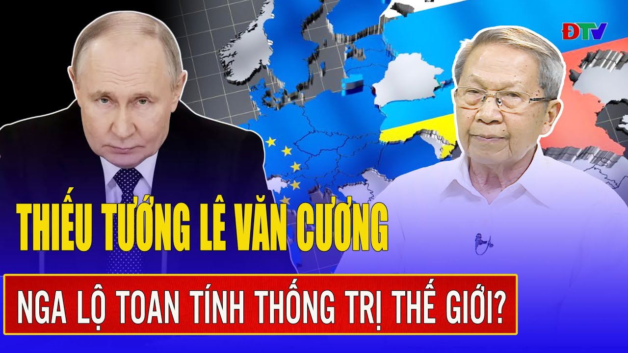 Thiếu tướng Lê Văn Cương: Nga lộ toan tính biến Châu Âu thành “bàn đạp” lật đổ Mỹ thống trị thế giới