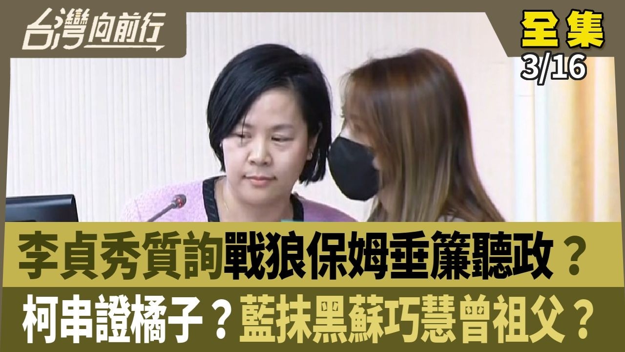 李貞秀質詢戰狼保姆垂簾聽政？ 柯串證橘子？藍抹黑蘇巧慧曾祖父？ 【台灣向前行】 2026.03.16