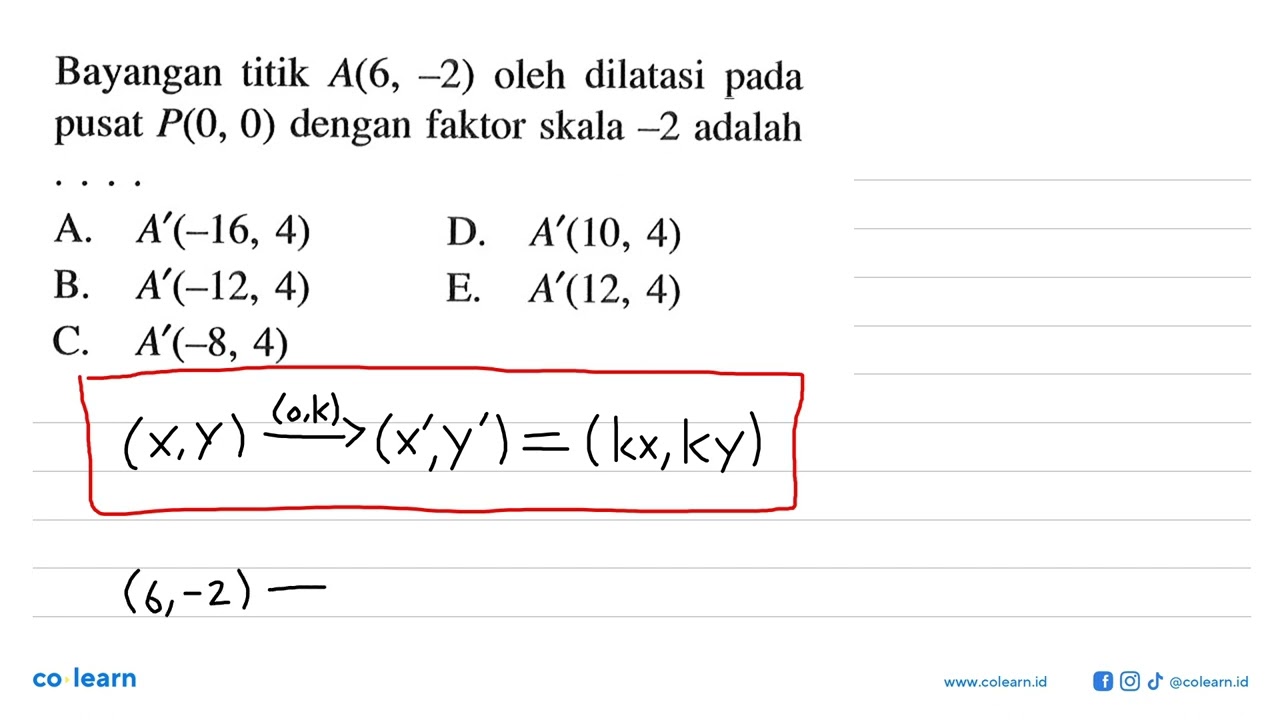 Bayangan titik A(6, -2) oleh dilatasi pada pusat P(0, 0) dengan faktor skala -2 adalah ...