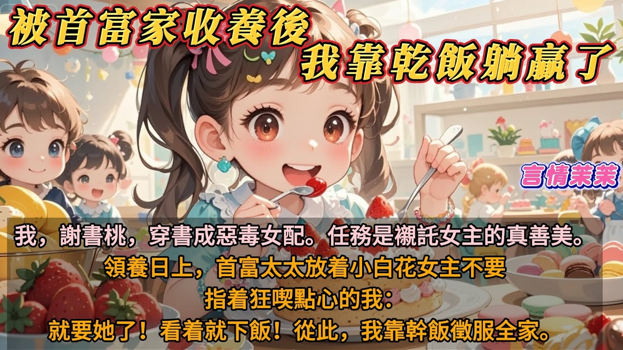 《被首富家收養後，我靠乾飯躺贏了》我，謝書桃，穿書成惡毒女配，任務是襯託女主的真善美。領養日上，首富太太放着小白花女主不要，卻指着狂喫點心的我：就要她了！看着就下飯！從此，我靠幹飯徵服全家。
