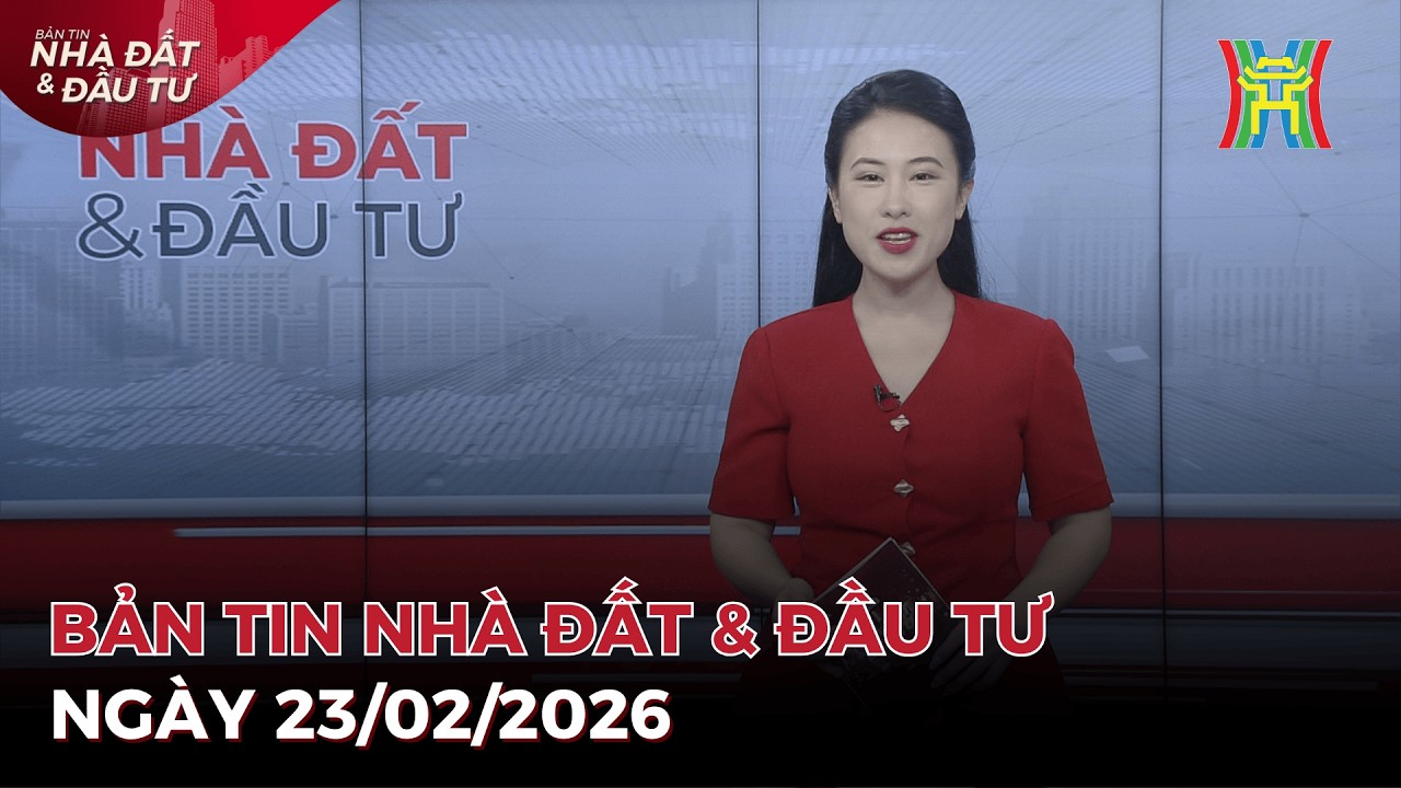 Bản tin Nhà đất ngày 23/02/2026: Nguồn cung dồi dào, thị trường bất động sản vào giai đoạn sàng lọc.