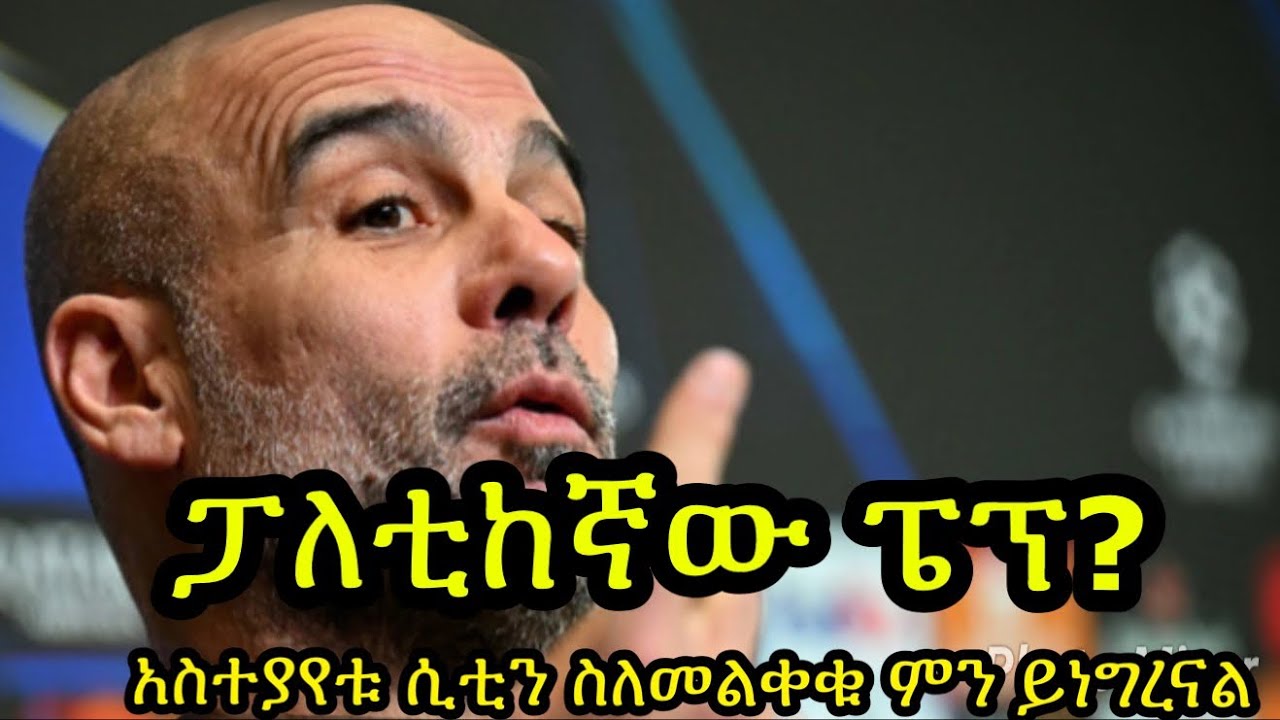 ሲቲ ፍፃሜ ገብቷል:; ከአርሰናል የሚያደርጉት ፍልሚያ ይጥበቃል:: የፔፕ የሰሞኑ አስተያየት ውዝግብ ፈጥሯል:: መልቀቁ ርግጥ ይሆን?