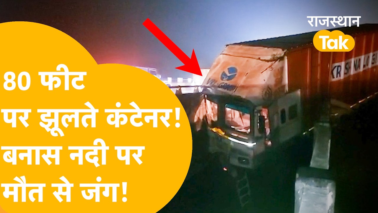 NH-52 पर भीषण हादसा, 80 फीट पर झूलता कंटेनर, देखने वाला एक नीचे गिरा, बनास नदी पर मौत से जंग!