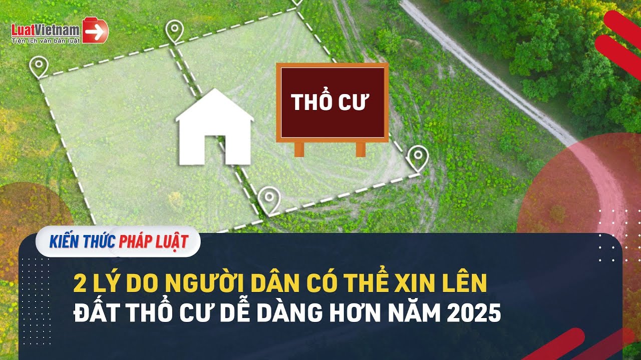 2 L&yacute; Do Người D&acirc;n C&oacute; Thể Xin L&ecirc;n Đất Thổ Cư Dễ D&agrave;ng Hơn Năm 2025 | LuatVietnam.vn