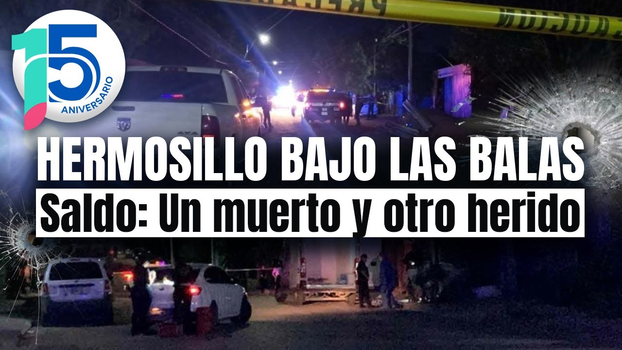 Noche violenta en Hermosillo: Dos ataques armados con 20 minutos de diferencia