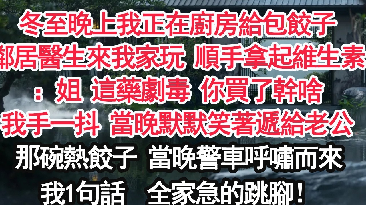 冬至晚上我正在廚房給包餃子鄰居醫生來我家玩 順手拿起維生素：姐 這藥剧毒 你買了幹啥我手一抖 這是他買的補品！當晚默默笑著遞給他那碗熱餃子次日他的反應，全家傻眼了【顧亞男】【大女主】【婚姻自主】