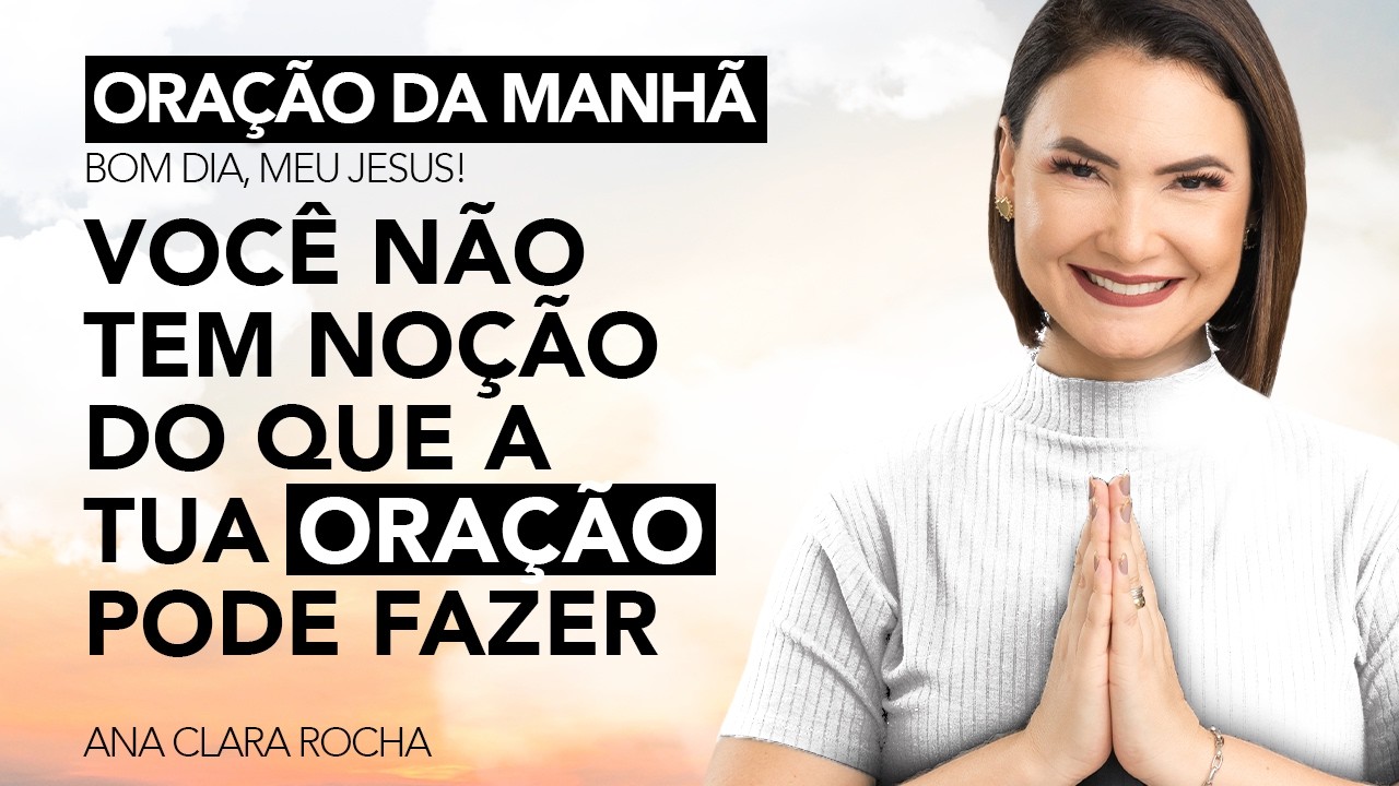 VOCÊ NÃO TEM NOÇÃO DO QUE A TUA ORAÇÃO PODE FAZER - ORAÇÃO DA MANHÃ / Ana Clara Rocha