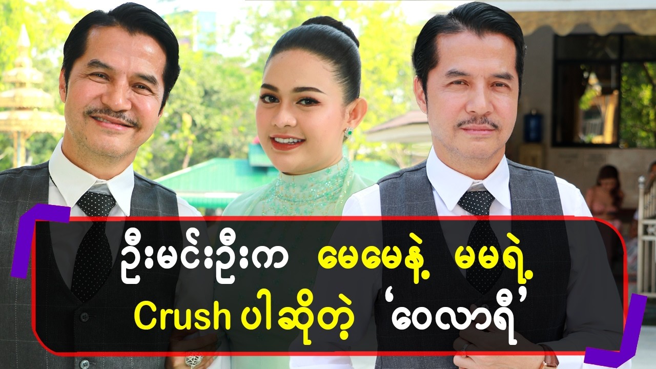 ဦးမင်းဦးက မေမေနဲ့ မမရဲ့crush ပါဆိုတဲ့ “ဝေလာရီ”