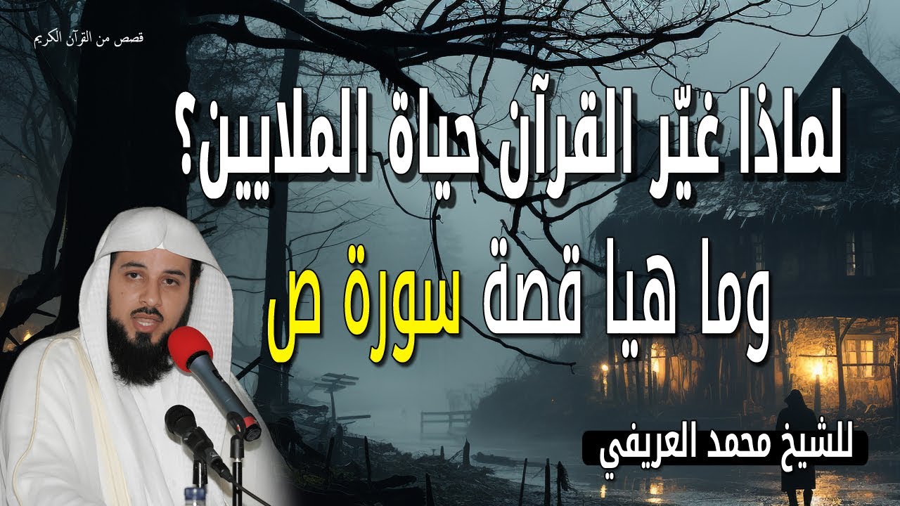 كيف غير القرآن حياة الملايين؟ وما هيا قصة سورة ص ؟ للشيخ محمد العريفي