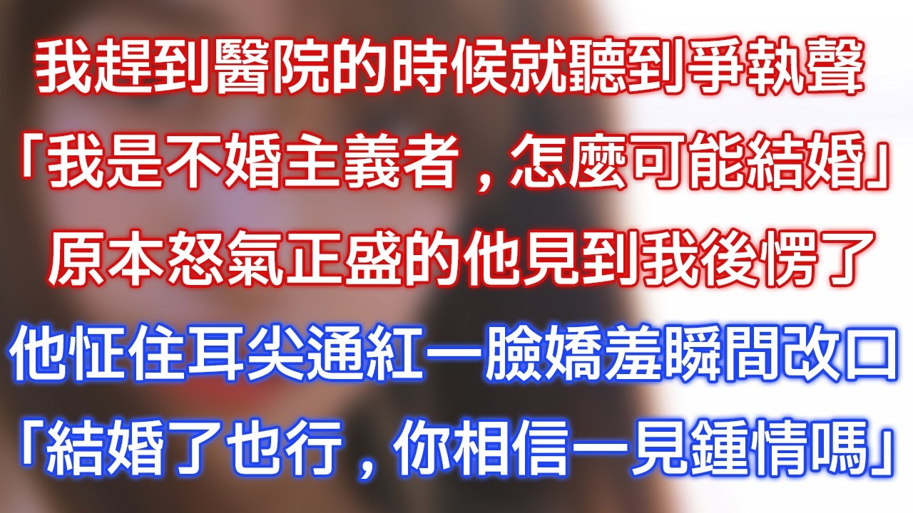 我趕到醫院的時候就聽到爭執聲：「我是不婚主義者，怎麼可能結婚？」原本怒氣正盛的他見到我後愣了，他怔住耳尖通紅一臉嬌羞瞬間改口：「結婚了也不是不行，你相信一見鍾情嗎？」