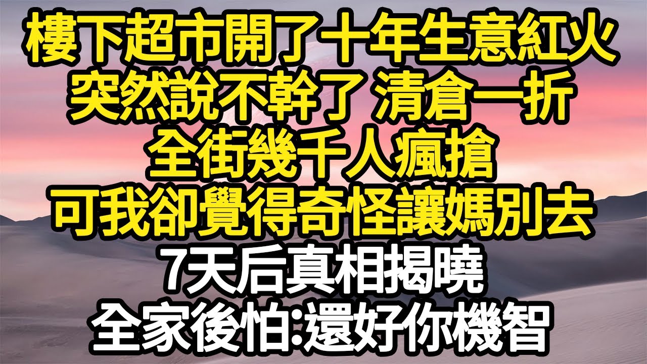 樓下超市開了十年生意紅火，突然說不幹了 清倉一折，全街幾千人瘋搶，可我卻覺得奇怪讓媽別去，7天后真相揭曉，全家後怕：還好你機智 #故事#悬疑#人性#刑事#人生故事#生活哲學#為人哲學