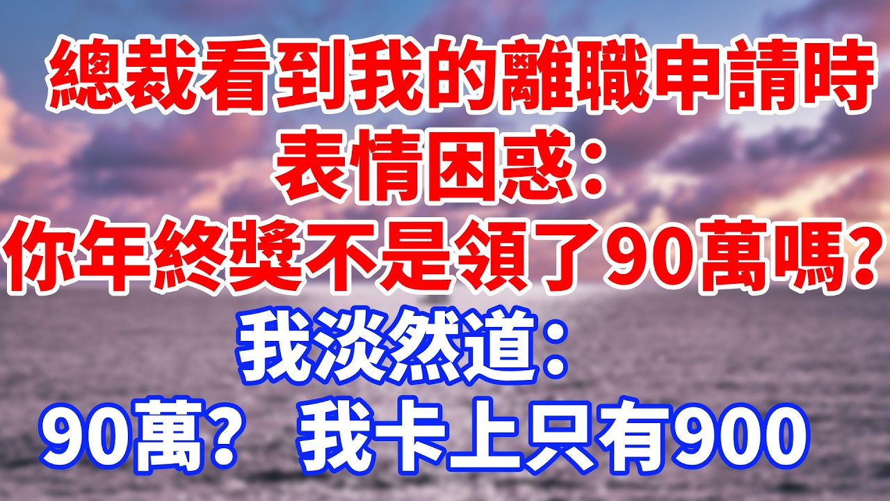 總裁看到我的離職申請時，表情困惑：你年終獎不是剛領了90萬嗎？ 我淡然道：90萬？我卡上只有900 #情感故事 #生活經驗 #退休生活 #子女孝順