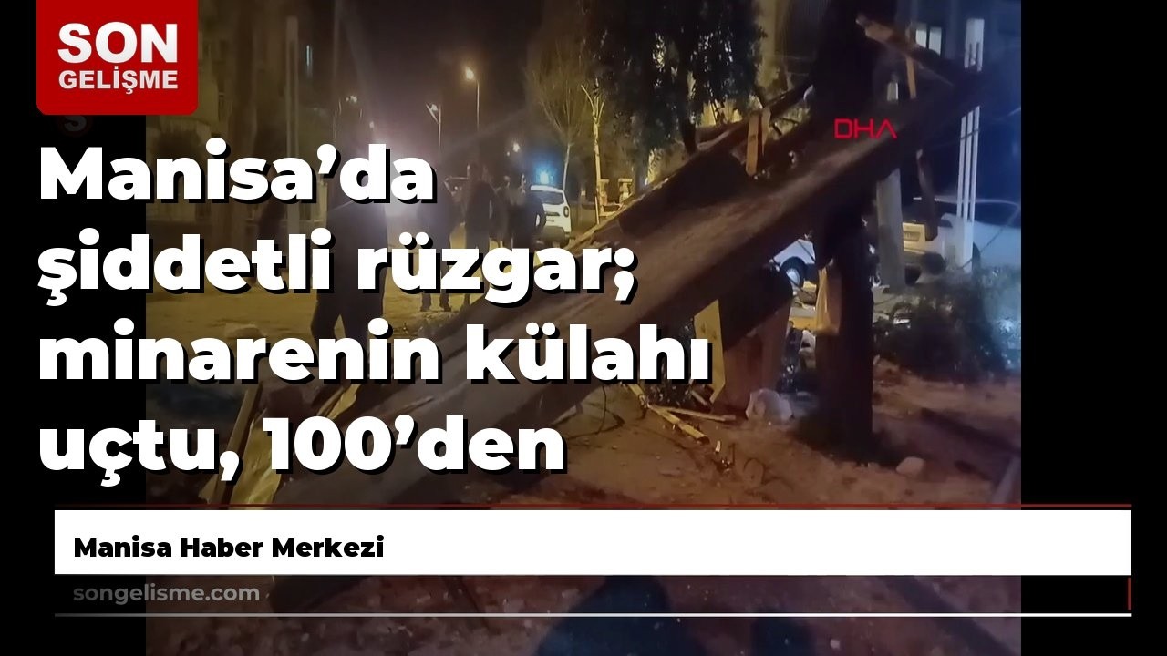 Manisa’da şiddetli rüzgar; minarenin külahı uçtu, 100’den fazla ağaç devrildi