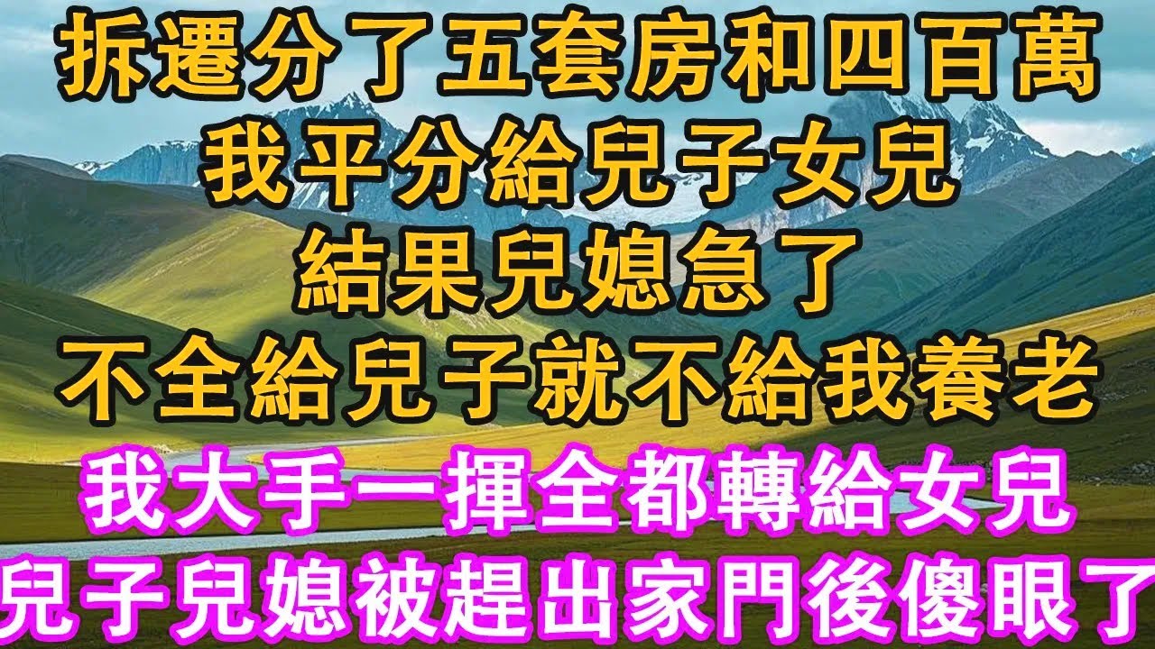 拆遷分了五套房和四百萬，我平分給兒子女兒，結果兒媳急了，不全給兒子就不給我養老，我大手一揮全都轉給女兒，兒子兒媳被趕出家門後傻眼了。#情感需求 #家庭 #故事