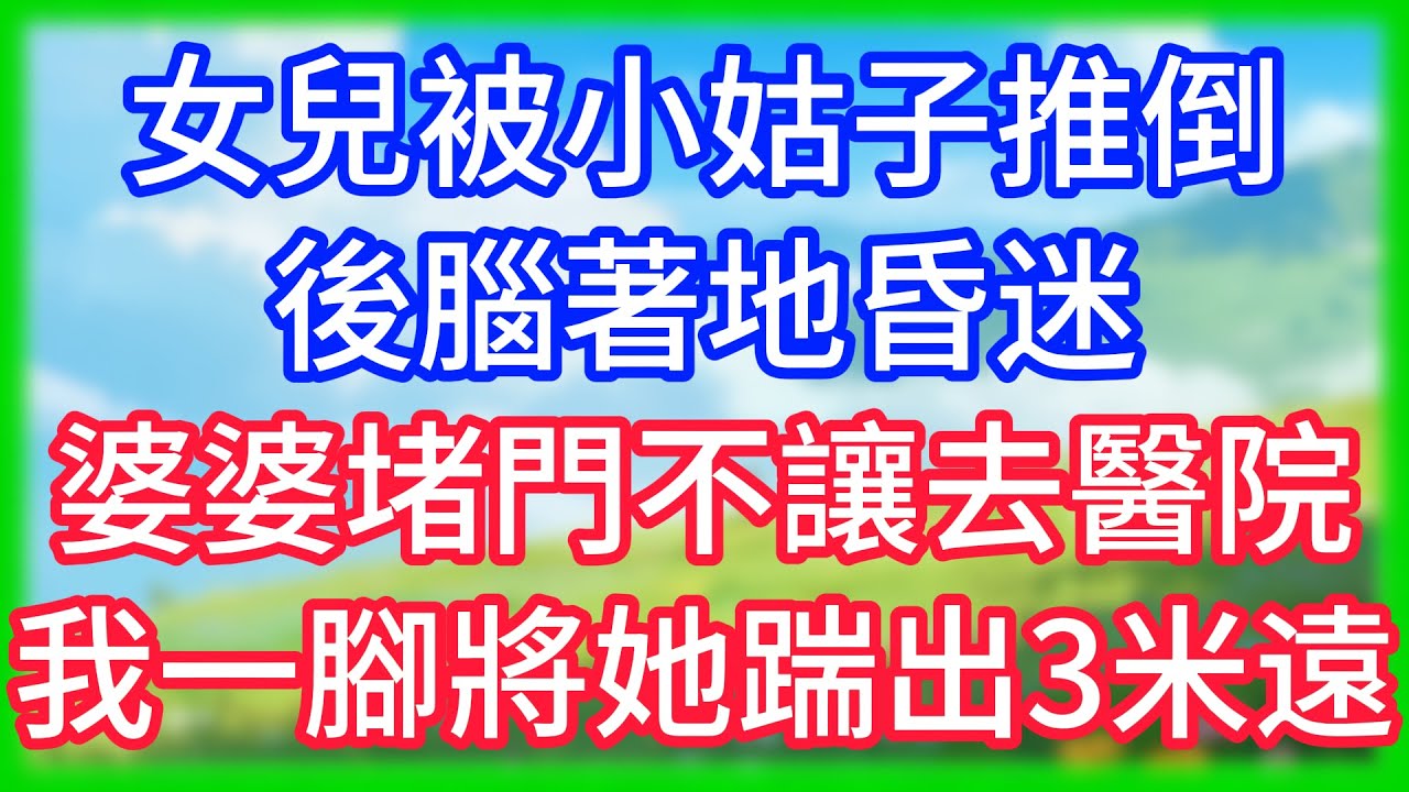 【爽文】女兒被小姑子推倒後腦著地昏迷,婆婆堵門不讓去醫院,我一腳將她踹出3米遠！
