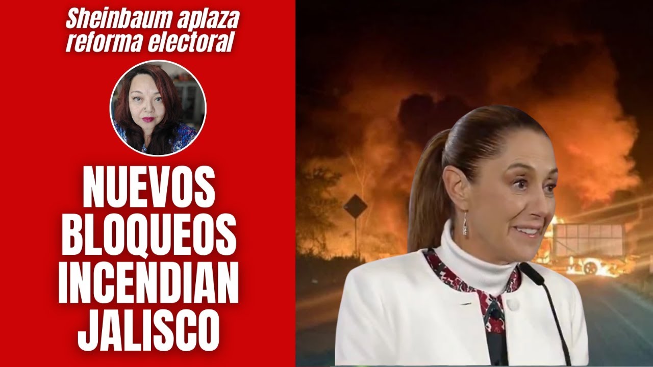 Sheinbaum aplaza presentación de reforma electoral / Nuevos bloqueos incendian Jalisco
