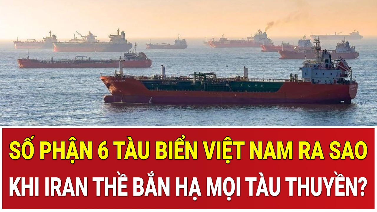 Yết hầu Hormuz bị siết chặt: Số phận 6 tàu biển Việt Nam ra sao khi Iran thề bắn hạ mọi tàu thuyền?