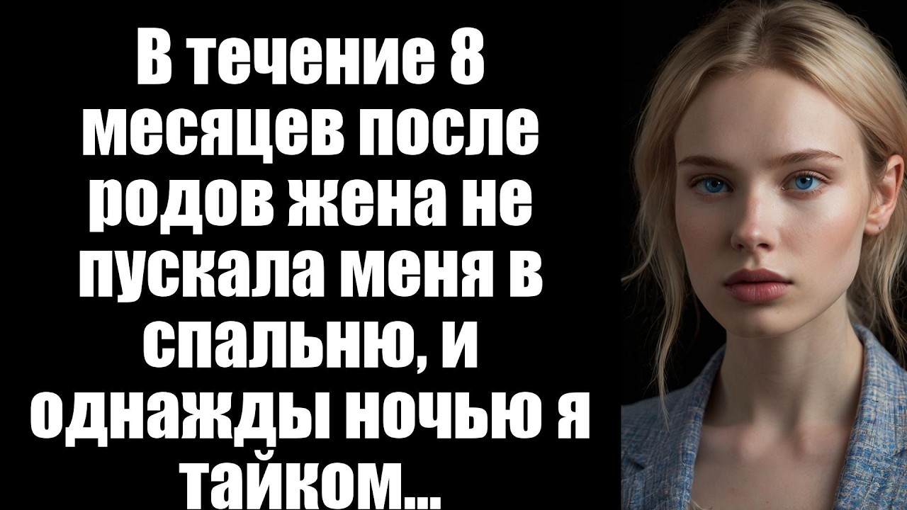 В течение 8 месяцев после родов жена не пускала меня в спальню, и однажды ночью я тайком...