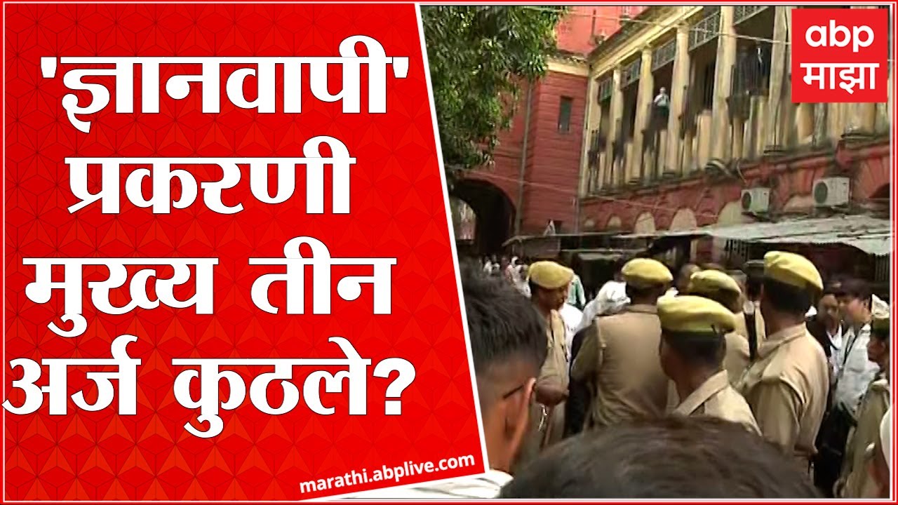 Gyanvapi Court Hearing : ज्ञानवापी प्रकरणी तीन मुख्य अर्ज कुठले? 'ज्ञानवापी'बाबत कोर्टात काय झालं?