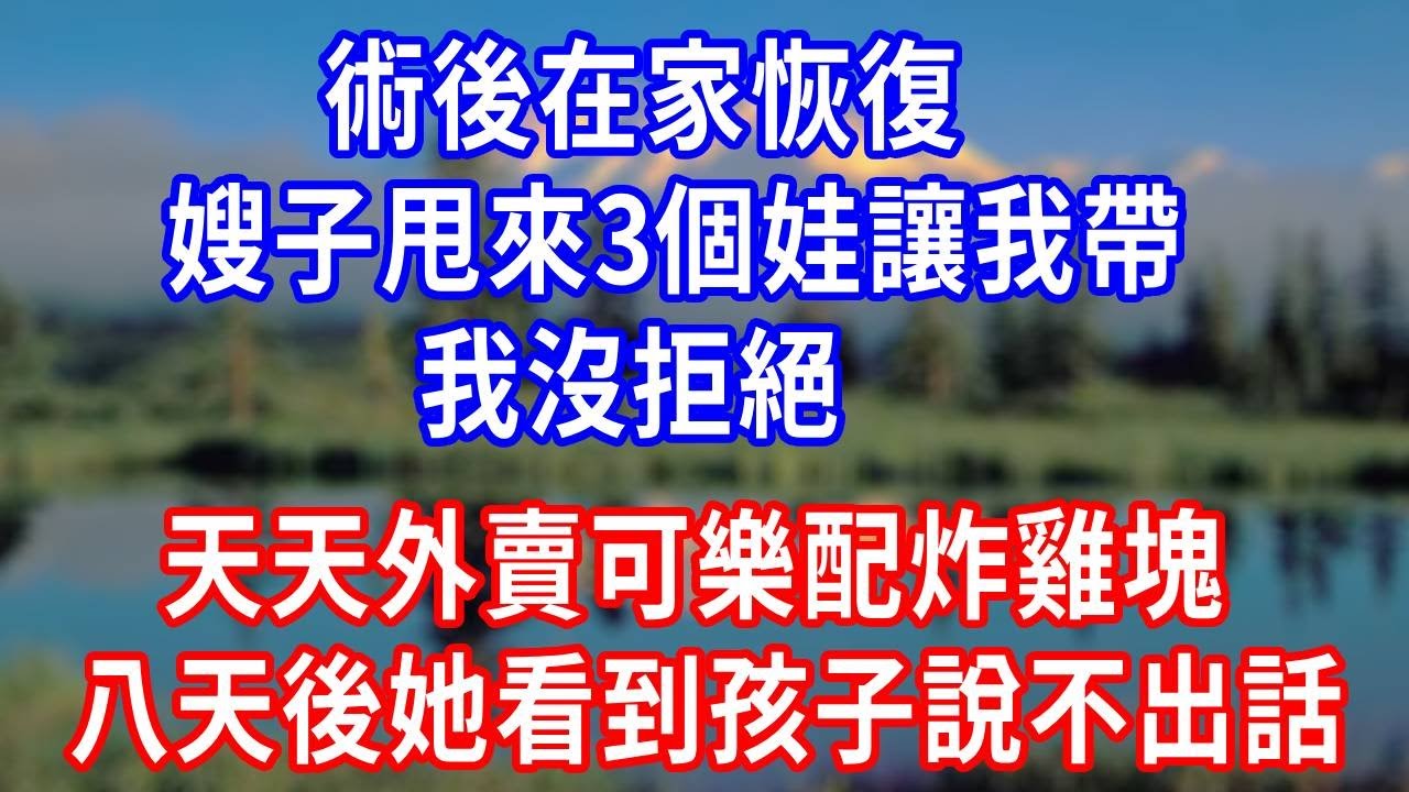 術後在家恢復，嫂子甩來 3 個娃讓我帶，我沒拒絕，天天外賣可樂配炸雞塊，八天後她看到孩子半天說不出話！