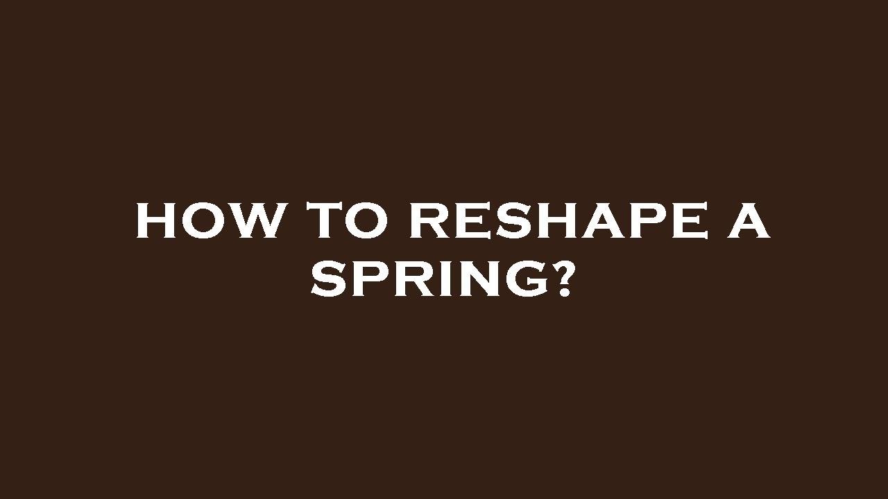 How to reshape a spring?