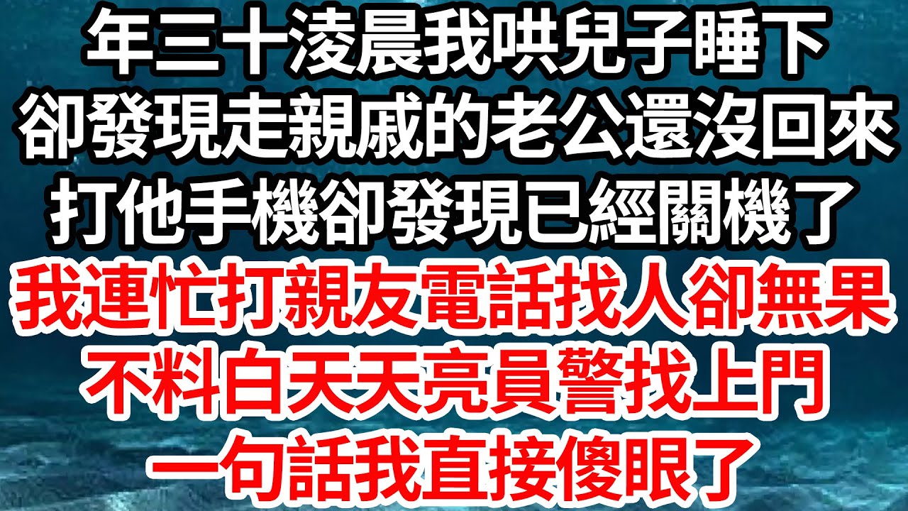 年三十淩晨我哄兒子睡下，卻發現走親戚的老公還沒回來，打他手機卻發現已經關機了，我連忙打親友電話找人卻無果，不料白天天亮員警找上門，一句話我直接傻眼了【倫理】【都市】