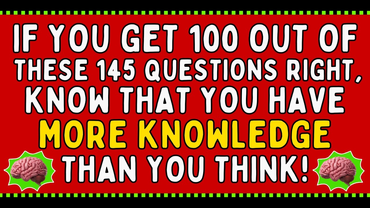 IF YOU GET 100 OUT OF THESE 145 QUESTIONS RIGHT, KNOW THAT YOU HAVE MORE KNOWLEDGE THAN YOU THINK