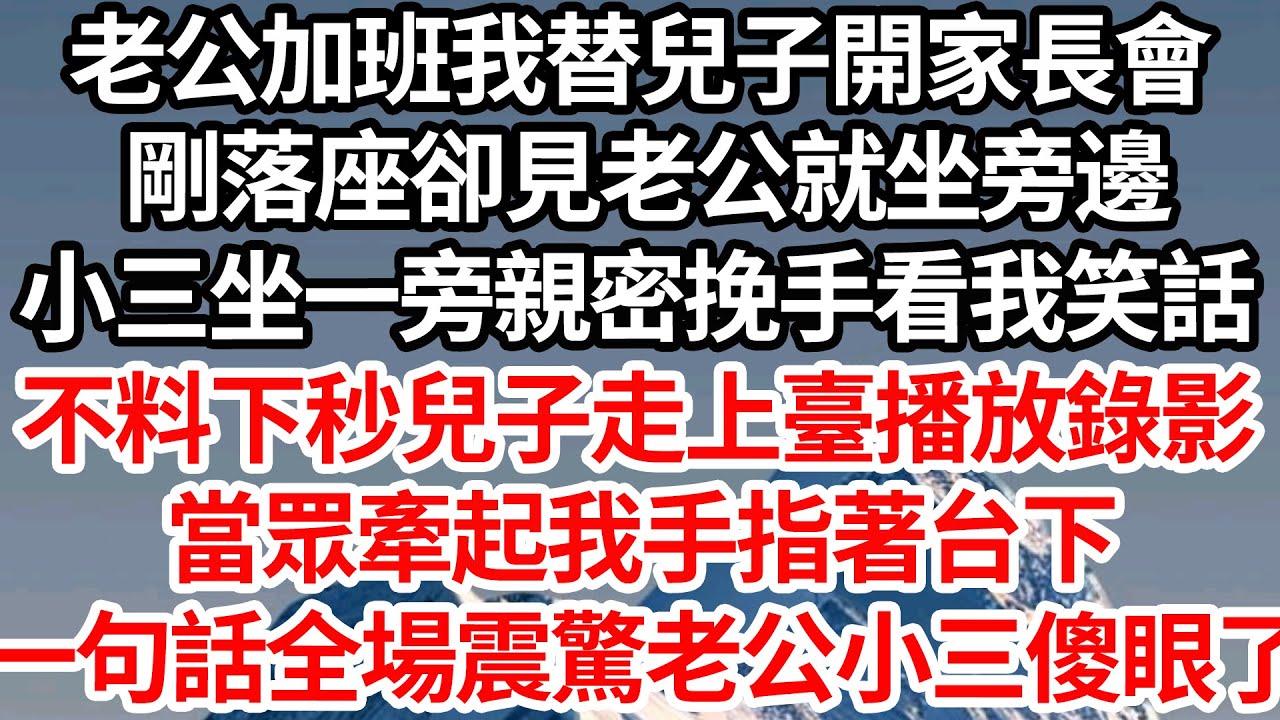 老公加班我替兒子開家長會，剛落座卻見老公就坐旁邊，小三坐一旁親密挽手看我笑話，不料下秒兒子走上臺播放錄影，當眾牽起我手指著台下，一句話全場震驚老公小三傻眼了【倫理】【都市】