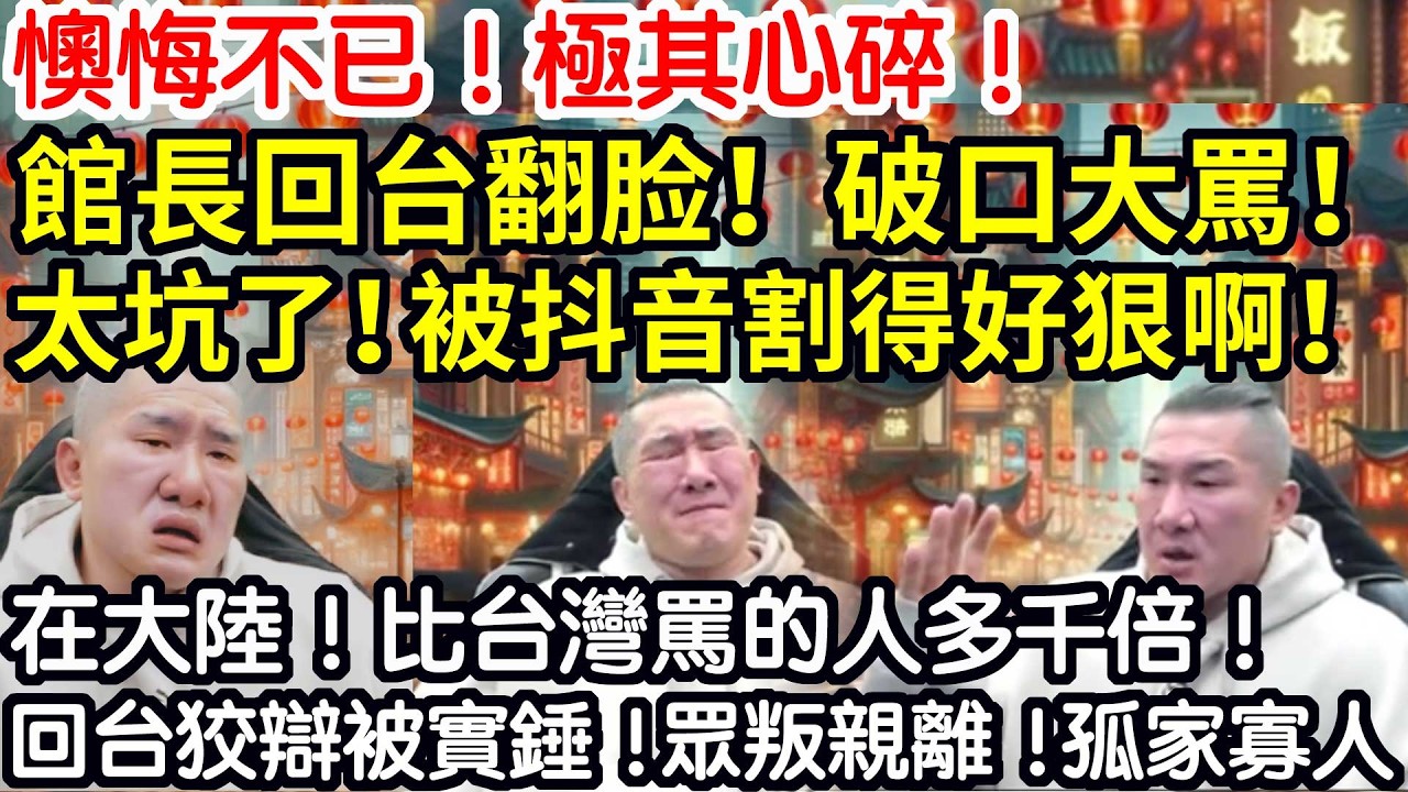 懊悔不已！極其心碎！館長回台翻脸！破口大罵！太坑了！被抖音割得好狠啊！這也被說！那也被罵！在大陸！比台灣罵的人多千倍啊！回台狡辯再被實錘！眾叛親離！孤家寡人！