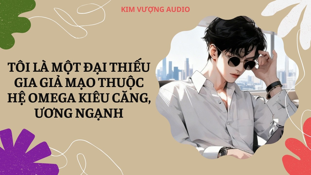 [Đam Mỹ Audio] [Full] TÔI LÀ MỘT ĐẠI THIẾU GIA GIẢ MẠO THUỘC HỆ OMEGA KIÊU CĂNG, ƯƠNG NGẠNH