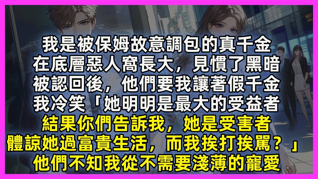 我是被保姆故意調包的真千金，在底層惡人窩長大，見慣了黑暗，被認回後，他們要我讓著假千金，我冷笑「她明明是最大的受益者，結果你們告訴我，她是受害者，而我挨打挨駡？」他們不知我從不需要淺薄的寵愛