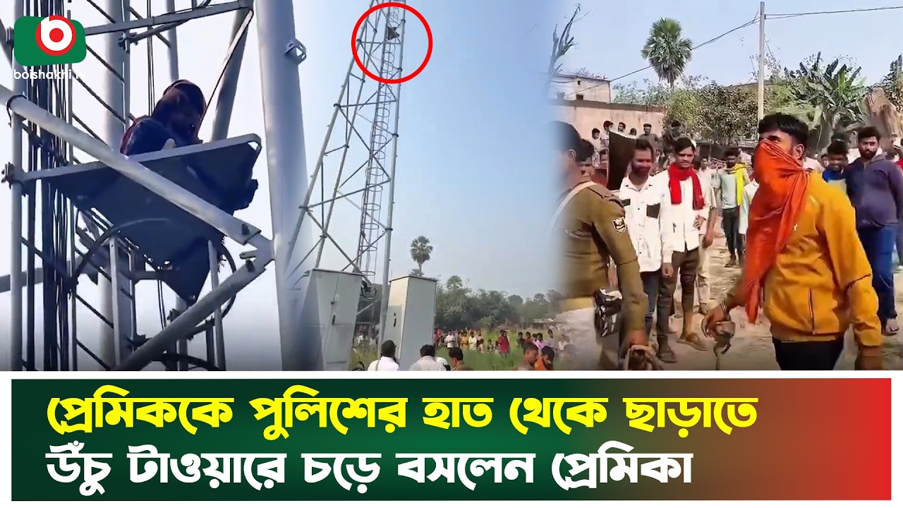 প্রেমিককে পুলিশের হাত থেকে ছাড়াতে উঁচু টাওয়ারে চড়ে বসলেন প্রেমিকা | True Love | Boishakhi Tv News
