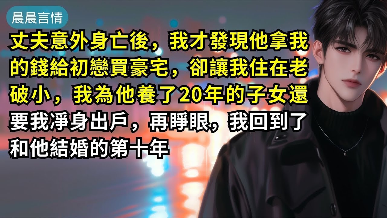 丈夫意外身亡後，我才發現他拿我的錢給初戀買豪宅，卻讓我住在老破小，我為他養了20年的子女還要我凈身出戶，再睜眼，我回到了和他結婚的第十年