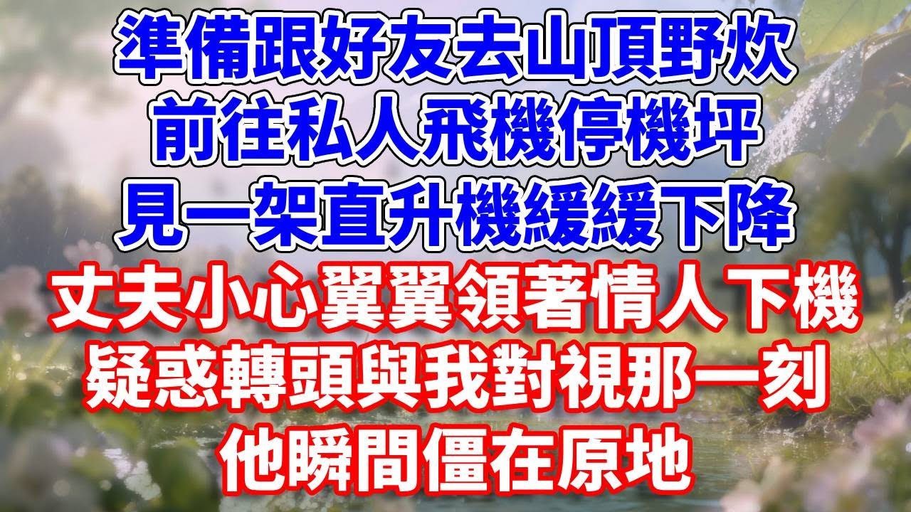 準備跟好友去山頂野炊，前往私人飛機停機坪，見一架直升機緩緩下降，丈夫小心翼翼領著情人下機，疑惑轉頭與我對視那一刻，他瞬間僵在原地#完結 #情感故事 #一口氣看完 #為人處世