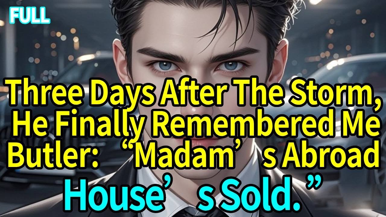 Three Days After The Storm, He Finally Remembered Me.Butler: “Madam’s Abroad. House’s Sold. ”