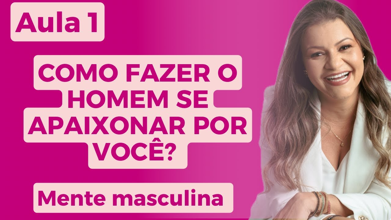 COMO FAZER O HOMEM SE APAIXONAR POR VOCÊ.  AULA 1/ A MENTE MASCULINA.