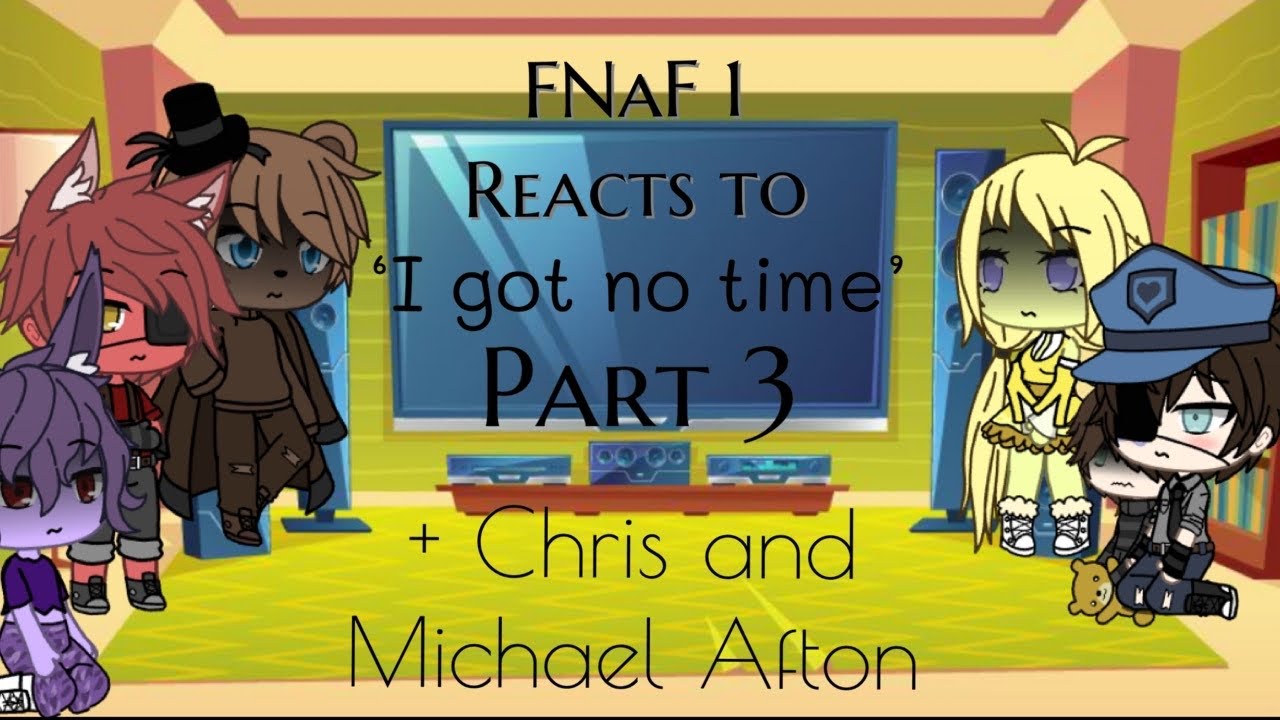 FNaF 1 Reacts to ‘I got no time’ || Part 3 || + Chris and Michael Afton ||
