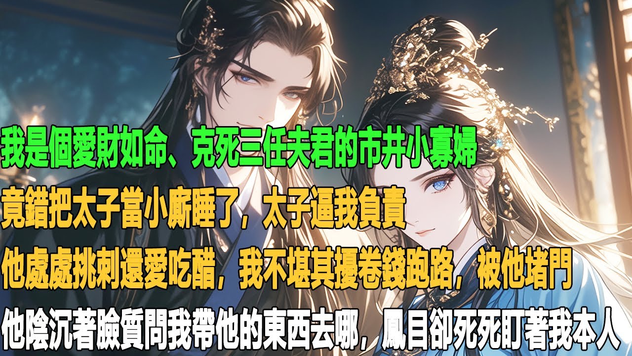 我是個愛財如命、克死三任夫君的市井小寡婦。竟錯把太子當小廝睡了，太子逼我負責。他處處挑刺還愛吃醋，我不堪其擾卷錢跑路，被他堵門。他陰沉著臉質問我帶他的東西去哪，鳳目卻死死盯著我本人。