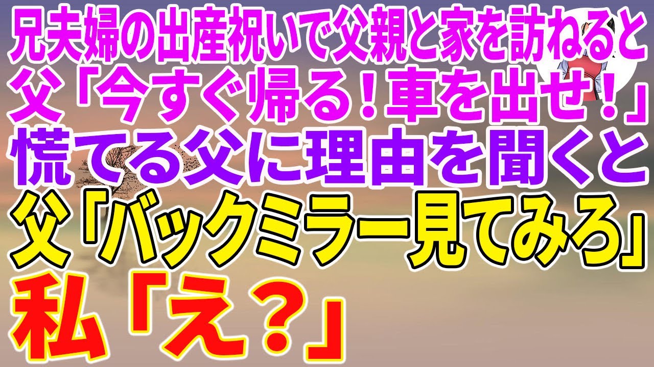【スカッとする話】兄夫婦の出産祝いで父親と家を訪ねると父「今すぐ帰る！車を出せ！」慌てる父に理由を訪ねると、父「バックミラー見てみろ」私「え？」【朗読】【スカッと】