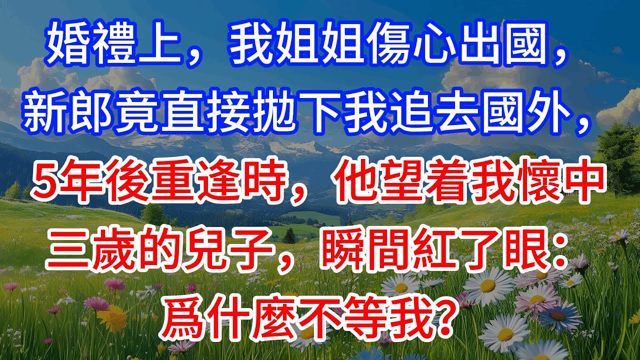 【完結】婚禮上，我姐姐傷心出國，新郎竟直接拋下我追去國外，5年後重逢時，他望着我懷中三歲的兒子，瞬間紅了眼：爲什麼不等我？