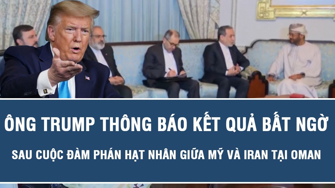 Ông Trump thông báo kết quả bất ngờ sau cuộc đàm phán hạt nhân giữa Mỹ và Iran tại Oman