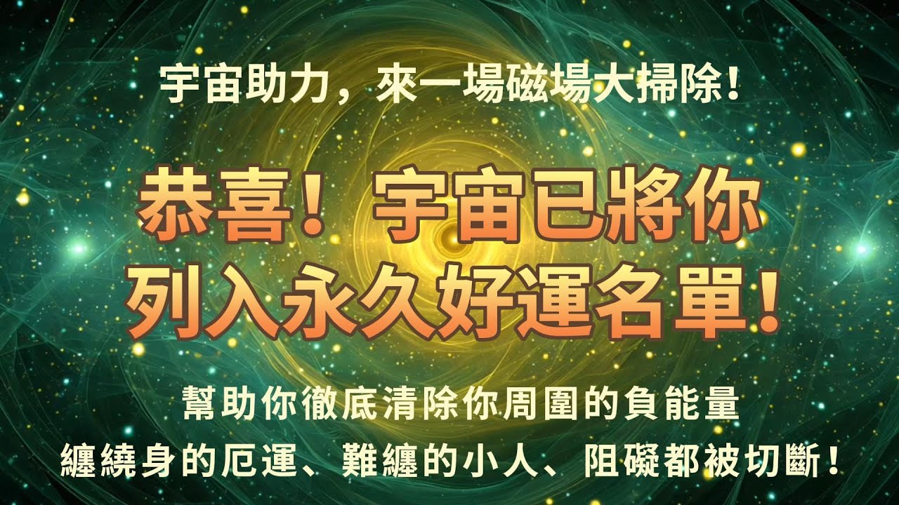 宇宙助力，磁場大掃除！幫助你徹底清除你周圍的負能量，纏繞身的厄運、難纏的小人、阻礙都被切斷！🌈所有幸運入口將在淨化結束後同步打開！恭喜！宇宙已將你列入永久好運名單！🍀 吸引力法則 能量音樂