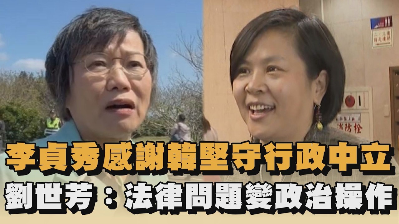 李貞秀感謝韓堅守行政中立　劉世芳：法律問題變政治操作｜#全民話燒