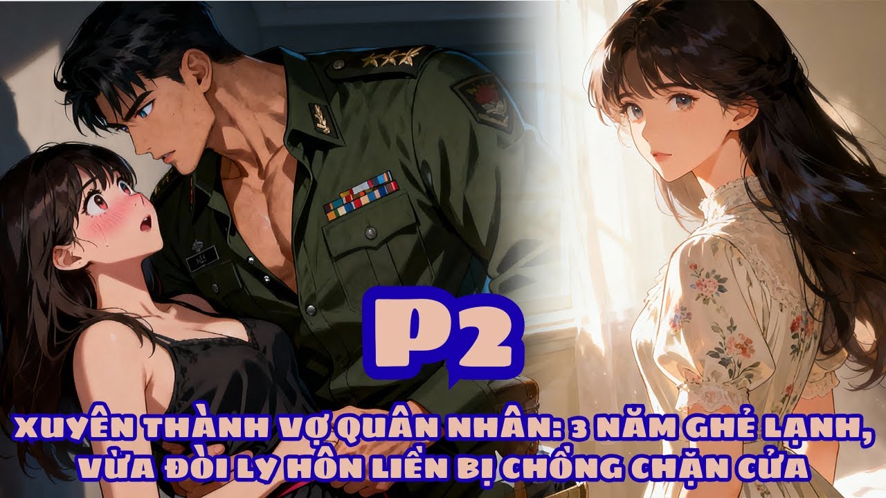 XUYÊN THÀNH VỢ QUÂN NHÂN, 3 NĂM GHẺ LẠNH, VỪA ĐÒI LY HÔN LIỀN BỊ CHỒNG CHẶN CỬA - PHẦN 2