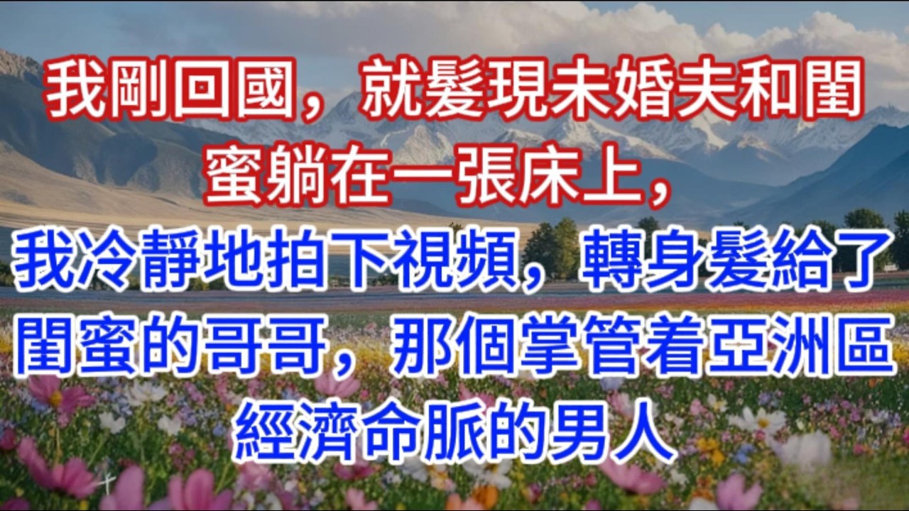 我剛回國，就髮現未婚夫和閨蜜躺在一張床上，我冷靜地拍下視頻，轉身髮給了閨蜜的哥哥，那個掌管着亞洲區經濟命脈的男人